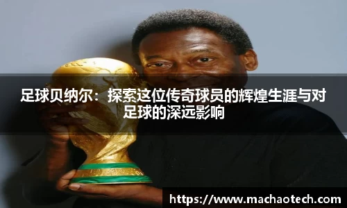 足球贝纳尔：探索这位传奇球员的辉煌生涯与对足球的深远影响