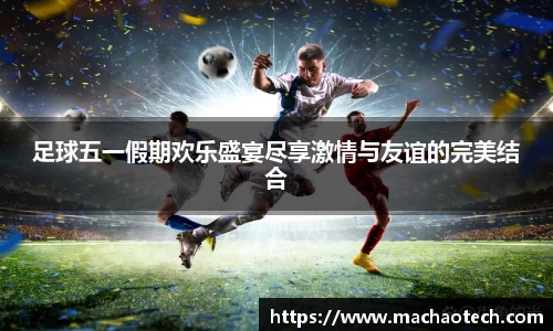 足球五一假期欢乐盛宴尽享激情与友谊的完美结合